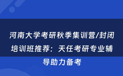 河南大学考研秋季集训营/封闭培训班推荐：天任考研专业辅导助力备考
