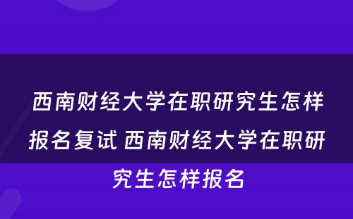 西南财经大学在职研究生怎样报名复试 西南财经大学在职研究生怎样报名