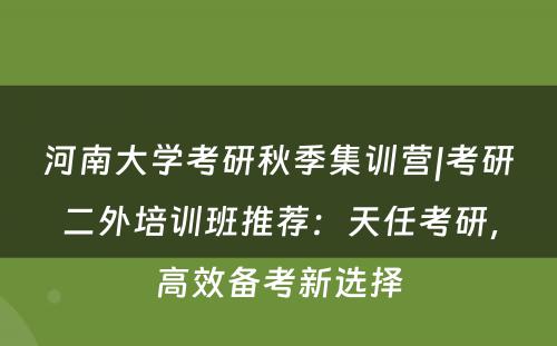 河南大学考研秋季集训营|考研二外培训班推荐：天任考研，高效备考新选择