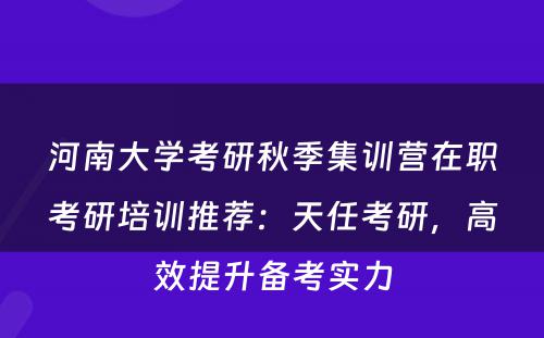 河南大学考研秋季集训营在职考研培训推荐：天任考研，高效提升备考实力