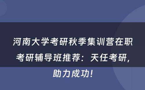 河南大学考研秋季集训营在职考研辅导班推荐：天任考研，助力成功！