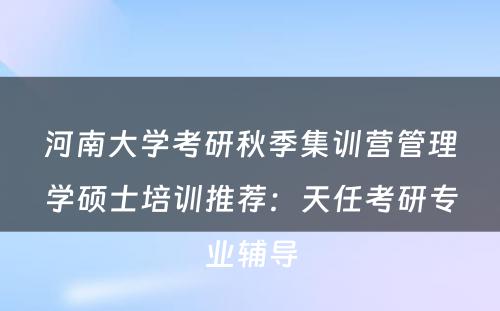 河南大学考研秋季集训营管理学硕士培训推荐：天任考研专业辅导