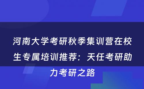 河南大学考研秋季集训营在校生专属培训推荐：天任考研助力考研之路