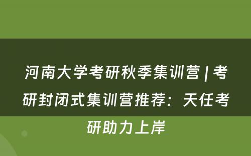 河南大学考研秋季集训营 | 考研封闭式集训营推荐：天任考研助力上岸