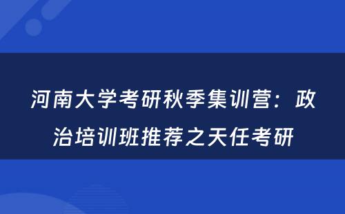 河南大学考研秋季集训营：政治培训班推荐之天任考研