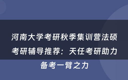 河南大学考研秋季集训营法硕考研辅导推荐：天任考研助力备考一臂之力