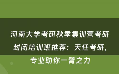 河南大学考研秋季集训营考研封闭培训班推荐：天任考研，专业助你一臂之力