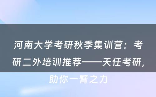 河南大学考研秋季集训营：考研二外培训推荐——天任考研，助你一臂之力