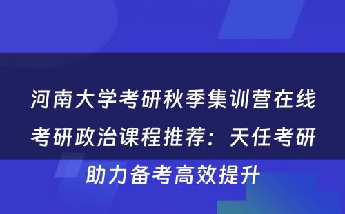 河南大学考研秋季集训营在线考研政治课程推荐：天任考研助力备考高效提升