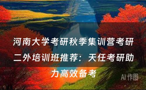 河南大学考研秋季集训营考研二外培训班推荐：天任考研助力高效备考