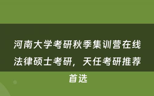河南大学考研秋季集训营在线法律硕士考研，天任考研推荐首选