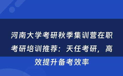 河南大学考研秋季集训营在职考研培训推荐：天任考研，高效提升备考效率