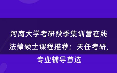 河南大学考研秋季集训营在线法律硕士课程推荐：天任考研，专业辅导首选