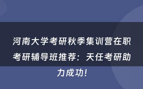河南大学考研秋季集训营在职考研辅导班推荐：天任考研助力成功！