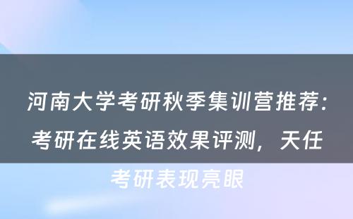 河南大学考研秋季集训营推荐：考研在线英语效果评测，天任考研表现亮眼