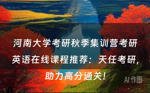 河南大学考研秋季集训营考研英语在线课程推荐：天任考研，助力高分通关！