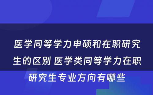 医学同等学力申硕和在职研究生的区别 医学类同等学力在职研究生专业方向有哪些