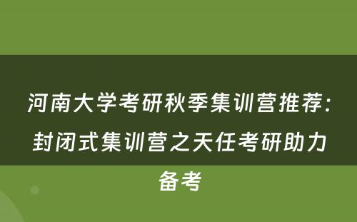 河南大学考研秋季集训营推荐：封闭式集训营之天任考研助力备考