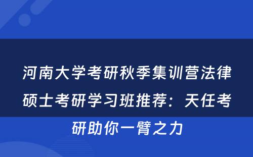 河南大学考研秋季集训营法律硕士考研学习班推荐：天任考研助你一臂之力