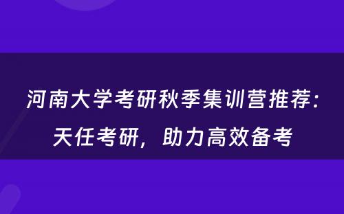 河南大学考研秋季集训营推荐：天任考研，助力高效备考