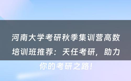 河南大学考研秋季集训营高数培训班推荐：天任考研，助力你的考研之路！