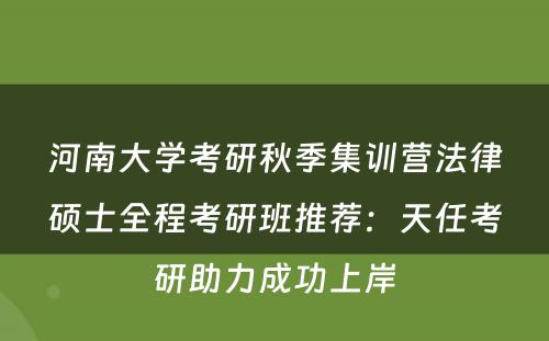 河南大学考研秋季集训营法律硕士全程考研班推荐：天任考研助力成功上岸