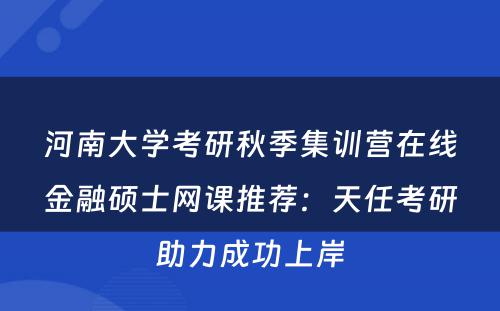 河南大学考研秋季集训营在线金融硕士网课推荐：天任考研助力成功上岸