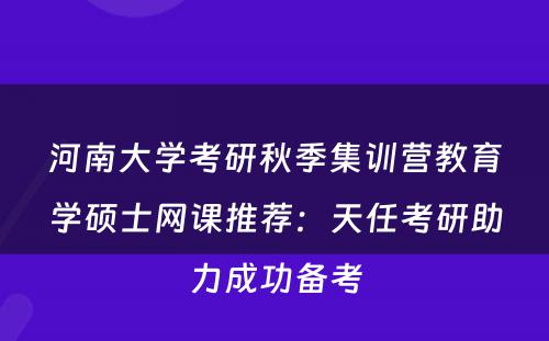 河南大学考研秋季集训营教育学硕士网课推荐：天任考研助力成功备考