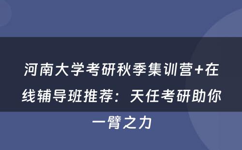 河南大学考研秋季集训营+在线辅导班推荐：天任考研助你一臂之力