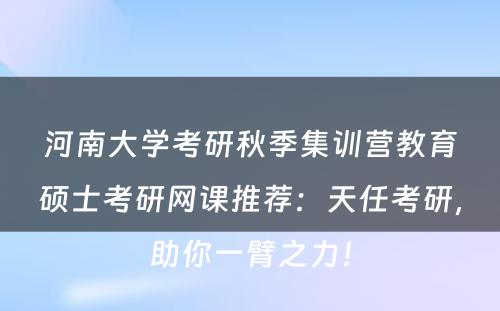 河南大学考研秋季集训营教育硕士考研网课推荐：天任考研，助你一臂之力！
