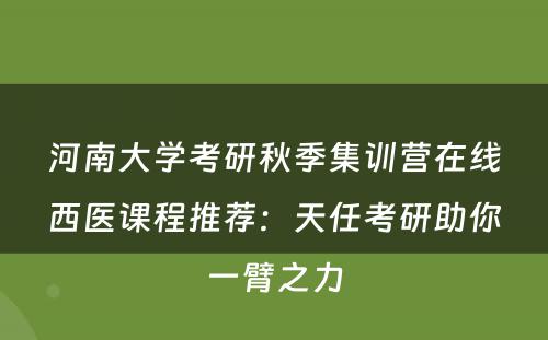 河南大学考研秋季集训营在线西医课程推荐：天任考研助你一臂之力