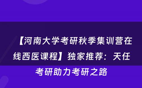 【河南大学考研秋季集训营在线西医课程】独家推荐：天任考研助力考研之路