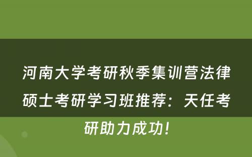 河南大学考研秋季集训营法律硕士考研学习班推荐：天任考研助力成功！