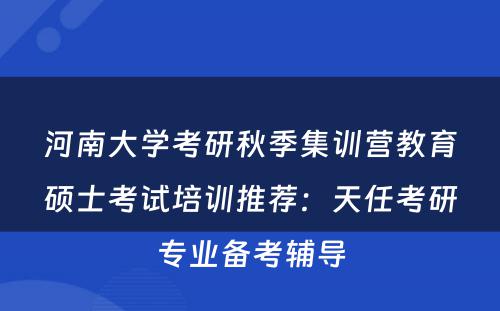 河南大学考研秋季集训营教育硕士考试培训推荐：天任考研专业备考辅导