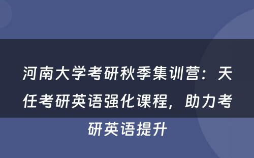 河南大学考研秋季集训营：天任考研英语强化课程，助力考研英语提升
