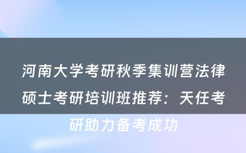 河南大学考研秋季集训营法律硕士考研培训班推荐：天任考研助力备考成功