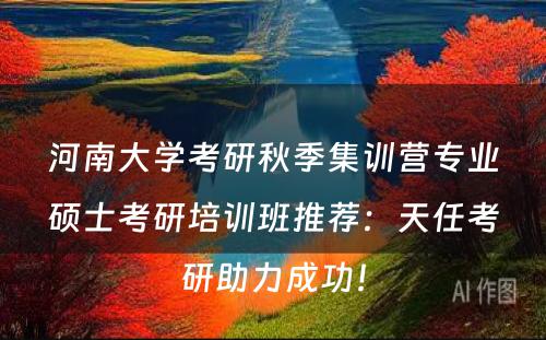 河南大学考研秋季集训营专业硕士考研培训班推荐：天任考研助力成功！