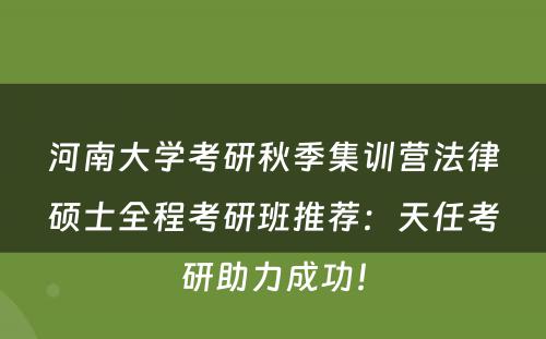 河南大学考研秋季集训营法律硕士全程考研班推荐：天任考研助力成功！