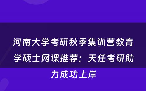 河南大学考研秋季集训营教育学硕士网课推荐：天任考研助力成功上岸