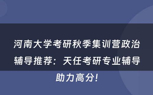 河南大学考研秋季集训营政治辅导推荐：天任考研专业辅导助力高分！