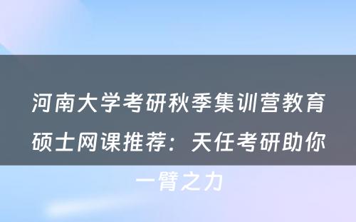 河南大学考研秋季集训营教育硕士网课推荐：天任考研助你一臂之力