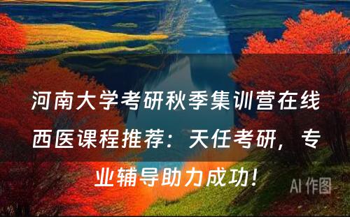 河南大学考研秋季集训营在线西医课程推荐：天任考研，专业辅导助力成功！