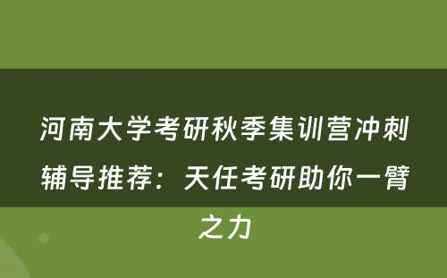 河南大学考研秋季集训营冲刺辅导推荐：天任考研助你一臂之力