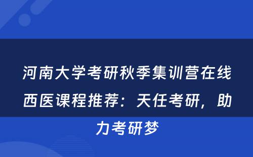 河南大学考研秋季集训营在线西医课程推荐：天任考研，助力考研梦