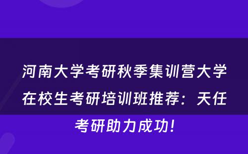 河南大学考研秋季集训营大学在校生考研培训班推荐：天任考研助力成功！