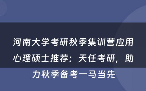 河南大学考研秋季集训营应用心理硕士推荐：天任考研，助力秋季备考一马当先
