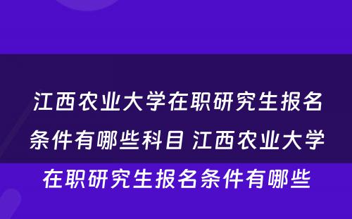 江西农业大学在职研究生报名条件有哪些科目 江西农业大学在职研究生报名条件有哪些