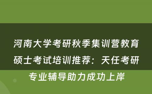 河南大学考研秋季集训营教育硕士考试培训推荐：天任考研专业辅导助力成功上岸