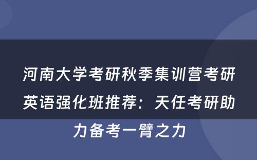 河南大学考研秋季集训营考研英语强化班推荐：天任考研助力备考一臂之力