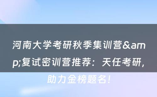 河南大学考研秋季集训营&复试密训营推荐：天任考研，助力金榜题名！